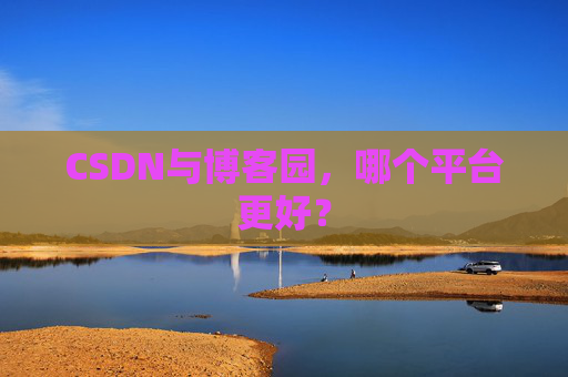 CSDN与博客园,哪个平台更好?
